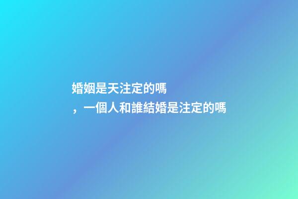 婚姻是天注定的嗎，一個人和誰結婚是注定的嗎-第1張-觀點-玄機派